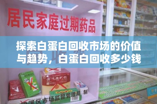 滁州探索白蛋白回收市场的价值与趋势，白蛋白回收多少钱不再是个谜