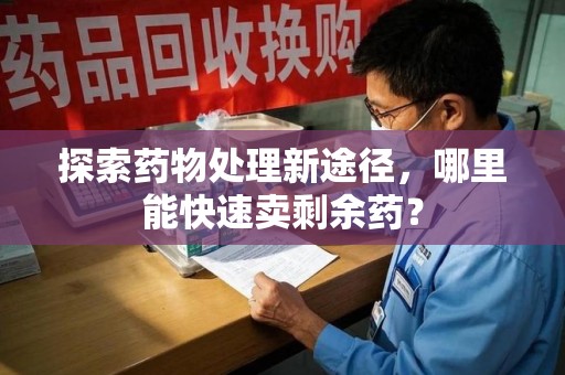 滁州探索药物处理新途径，哪里能快速卖剩余药？