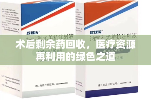 滁州术后剩余药回收，医疗资源再利用的绿色之道