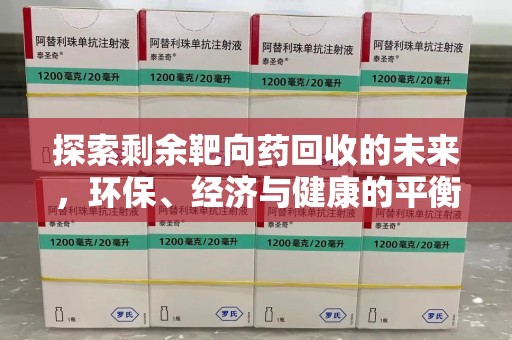 滁州探索剩余靶向药回收的未来，环保、经济与健康的平衡之道