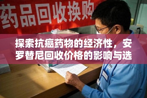 滁州探索抗癌药物的经济性，安罗替尼回收价格的影响与选择