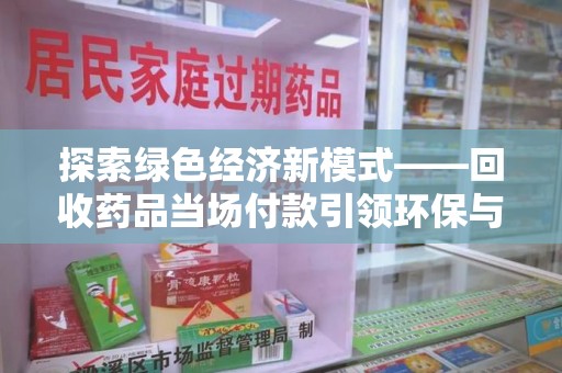 滁州探索绿色经济新模式——回收药品当场付款引领环保与健康的双赢未来