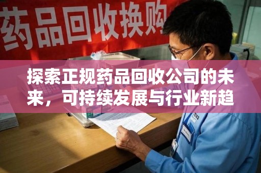 滁州探索正规药品回收公司的未来，可持续发展与行业新趋势