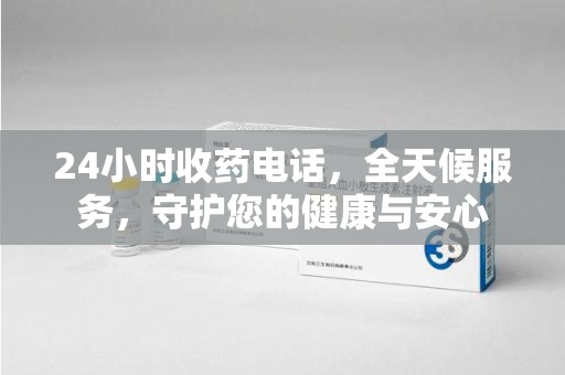 滁州24小时收药电话，全天候服务，守护您的健康与安心