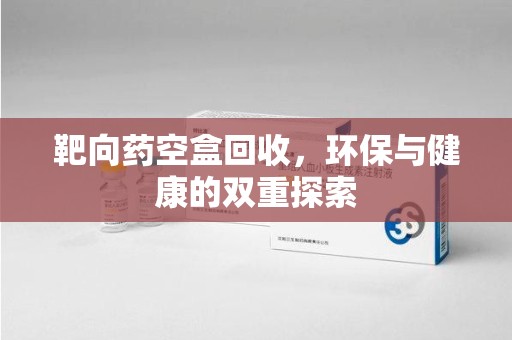 滁州靶向药空盒回收，环保与健康的双重探索