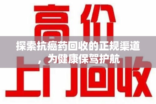 滁州探索抗癌药回收的正规渠道，为健康保驾护航