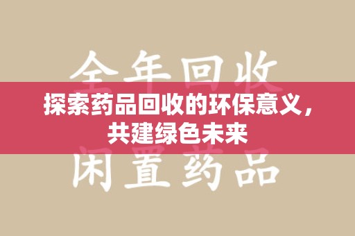 滁州探索药品回收的环保意义，共建绿色未来