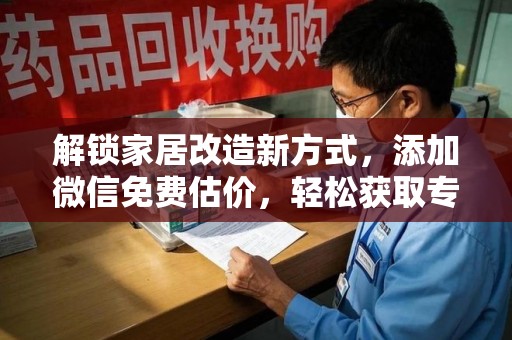 滁州解锁家居改造新方式，添加微信免费估价，轻松获取专业建议