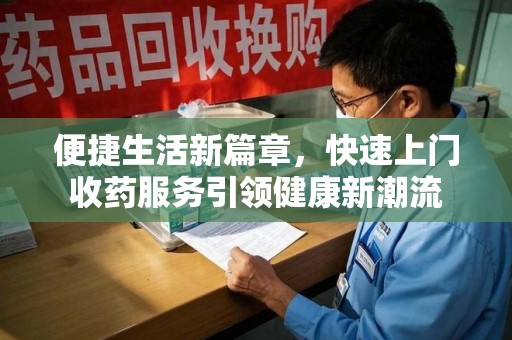 滁州便捷生活新篇章，快速上门收药服务引领健康新潮流