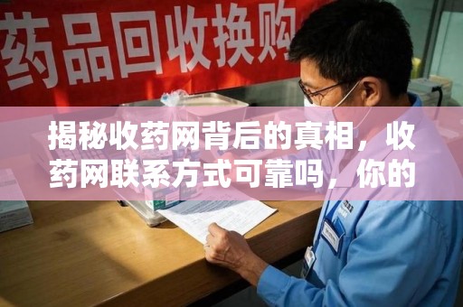滁州揭秘收药网背后的真相，收药网联系方式可靠吗，你的选择至关重要