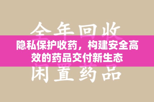 滁州隐私保护收药，构建安全高效的药品交付新生态