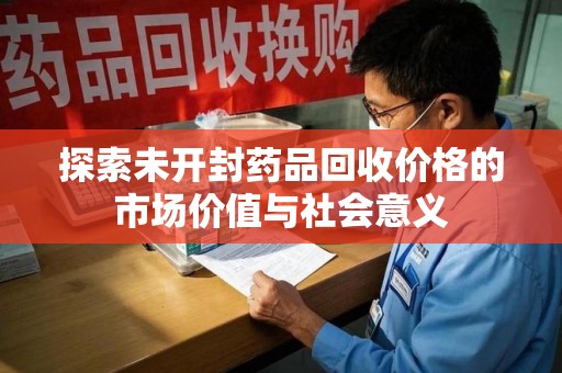 滁州探索未开封药品回收价格的市场价值与社会意义