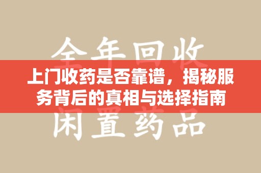 滁州上门收药是否靠谱，揭秘服务背后的真相与选择指南