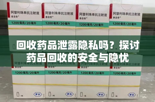 滁州回收药品泄露隐私吗？探讨药品回收的安全与隐忧