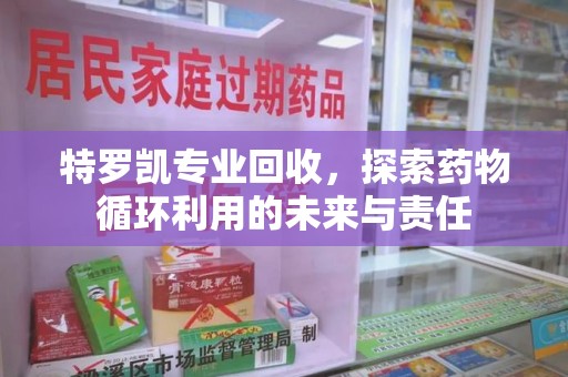 滁州特罗凯专业回收，探索药物循环利用的未来与责任