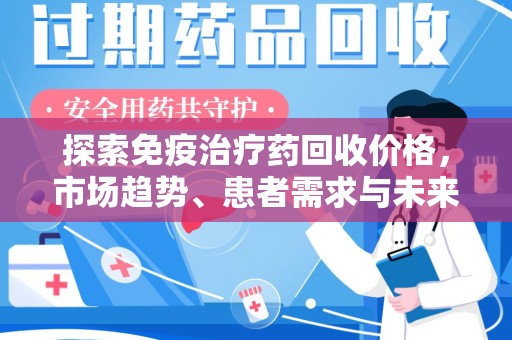 滁州探索免疫治疗药回收价格，市场趋势、患者需求与未来发展