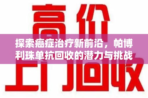 滁州探索癌症治疗新前沿，帕博利珠单抗回收的潜力与挑战