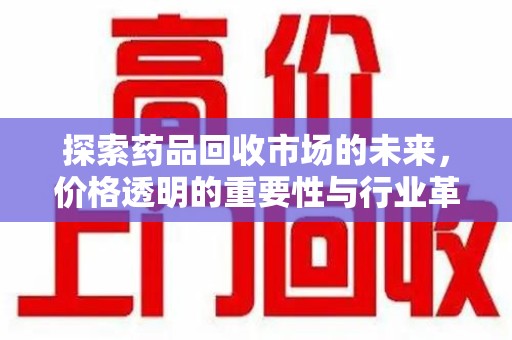 滁州探索药品回收市场的未来，价格透明的重要性与行业革新