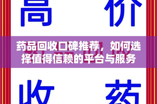 滁州药品回收口碑推荐，如何选择值得信赖的平台与服务
