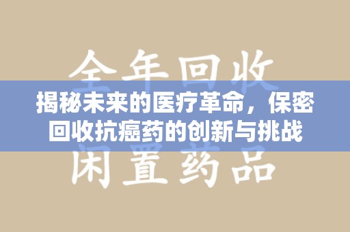 滁州揭秘未来的医疗革命，保密回收抗癌药的创新与挑战