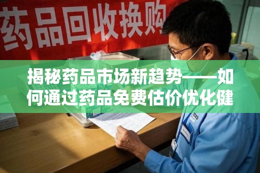 滁州揭秘药品市场新趋势——如何通过药品免费估价优化健康管理