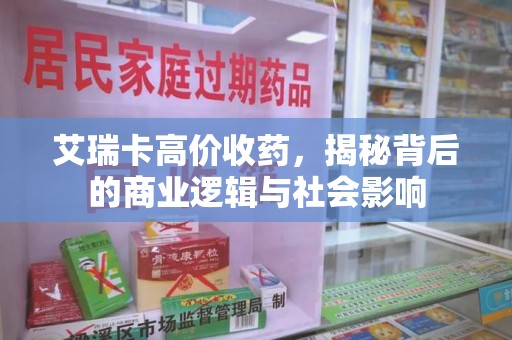 滁州艾瑞卡高价收药，揭秘背后的商业逻辑与社会影响