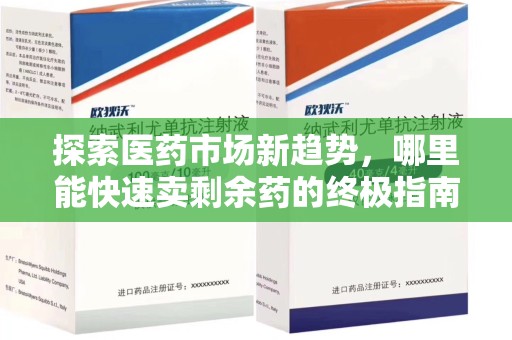 滁州探索医药市场新趋势，哪里能快速卖剩余药的终极指南