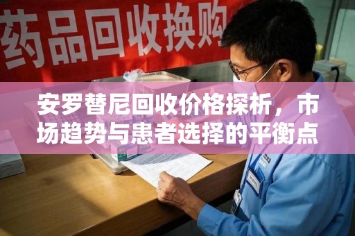 滁州安罗替尼回收价格探析，市场趋势与患者选择的平衡点