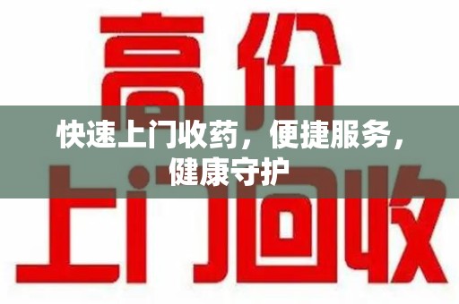 滁州快速上门收药，便捷服务，健康守护