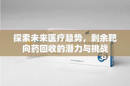 滁州探索未来医疗趋势，剩余靶向药回收的潜力与挑战