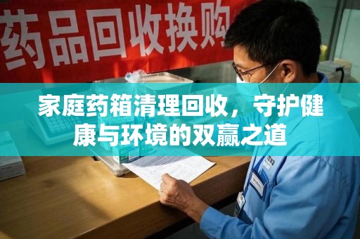 滁州家庭药箱清理回收，守护健康与环境的双赢之道