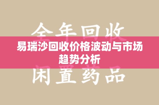 滁州易瑞沙回收价格波动与市场趋势分析