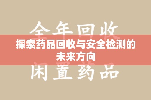 滁州探索药品回收与安全检测的未来方向