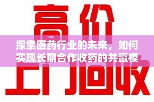 滁州探索医药行业的未来，如何实现长期合作收药的共赢模式