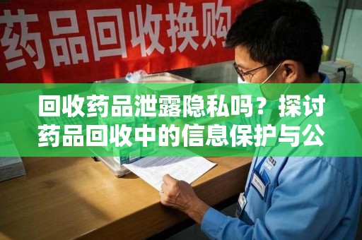 滁州回收药品泄露隐私吗？探讨药品回收中的信息保护与公众疑虑