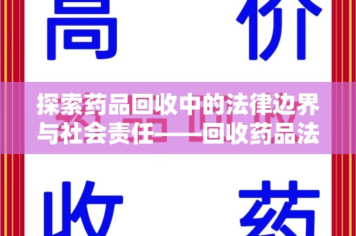 滁州探索药品回收中的法律边界与社会责任——回收药品法律责任解析