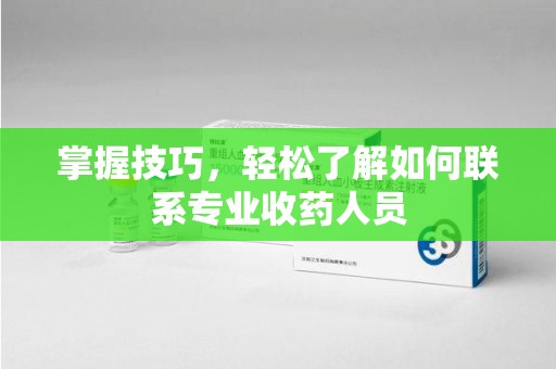 滁州掌握技巧，轻松了解如何联系专业收药人员