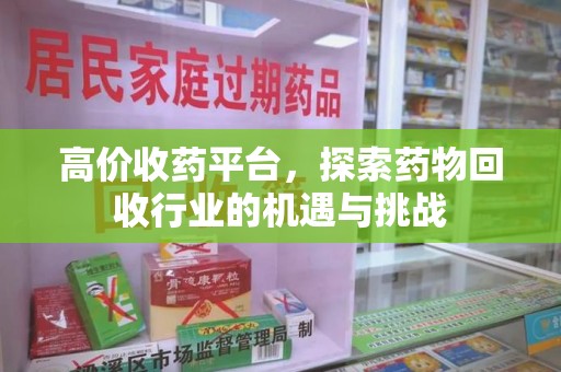 滁州高价收药平台，探索药物回收行业的机遇与挑战