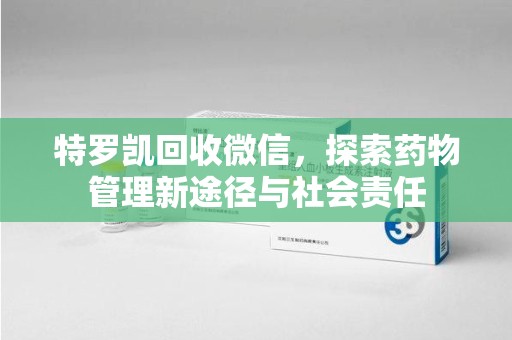 滁州特罗凯回收微信，探索药物管理新途径与社会责任