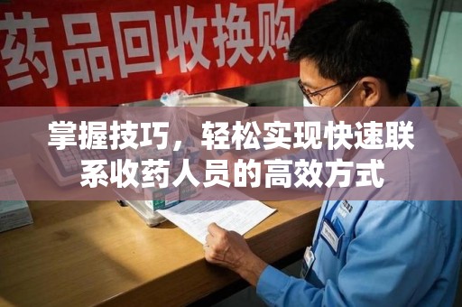 滁州掌握技巧，轻松实现快速联系收药人员的高效方式