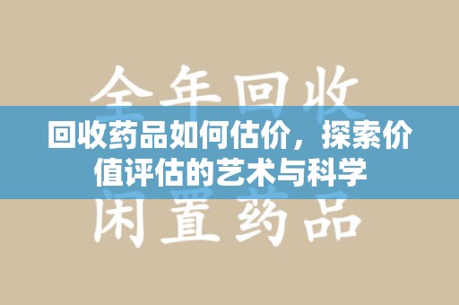 滁州回收药品如何估价，探索价值评估的艺术与科学