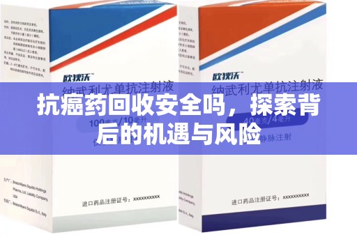 滁州抗癌药回收安全吗，探索背后的机遇与风险