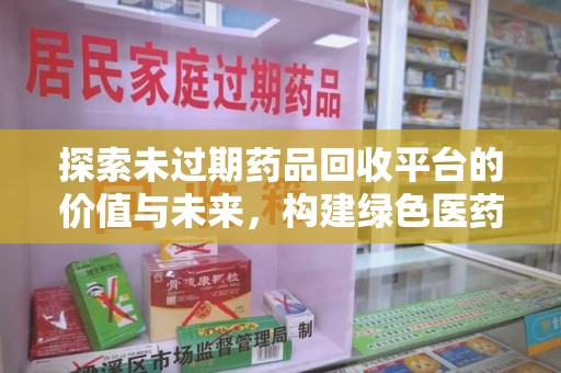 滁州探索未过期药品回收平台的价值与未来，构建绿色医药生态的桥梁