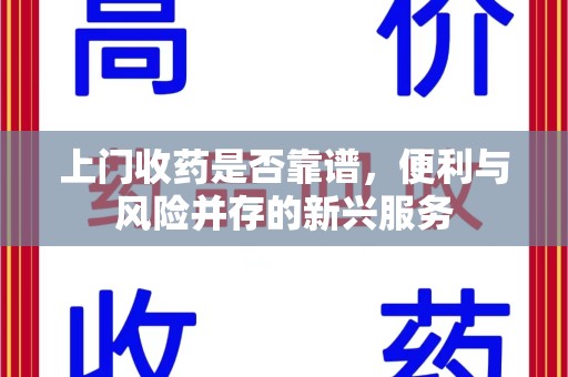 滁州上门收药是否靠谱，便利与风险并存的新兴服务