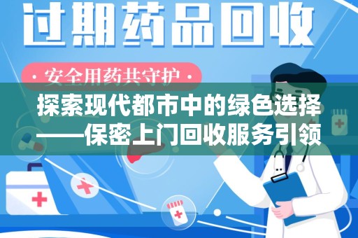 滁州探索现代都市中的绿色选择——保密上门回收服务引领环保新风尚
