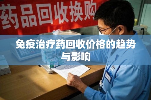 滁州免疫治疗药回收价格的趋势与影响