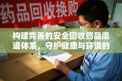 滁州构建完善的安全回收药品渠道体系，守护健康与环境的双赢之道