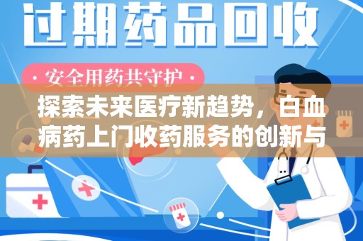 滁州探索未来医疗新趋势，白血病药上门收药服务的创新与挑战