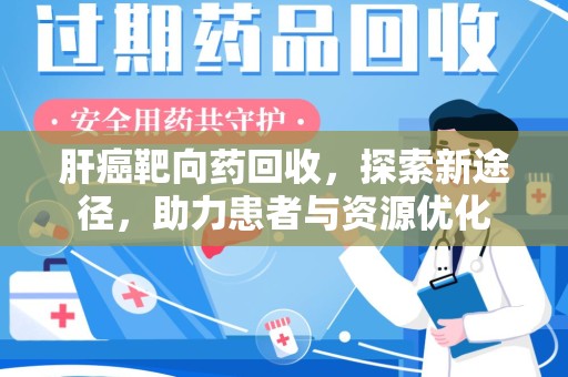 滁州肝癌靶向药回收，探索新途径，助力患者与资源优化
