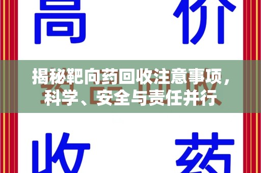 滁州揭秘靶向药回收注意事项，科学、安全与责任并行